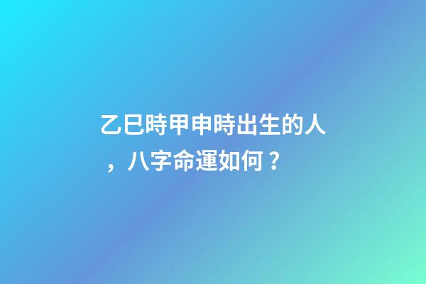 乙巳時甲申時出生的人，八字命運如何？